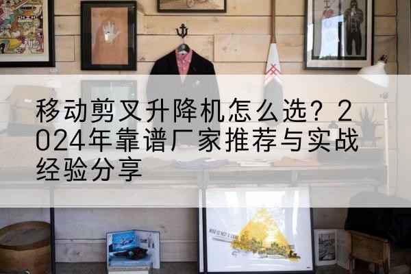 晋江升降平台厂家推荐-移动剪叉升降机怎么选？2024年靠谱厂家推荐与实战经验分享