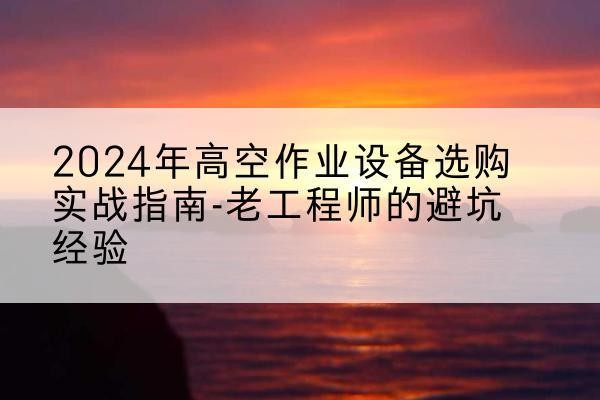 晋江高空作业升降机厂家推荐-2024年高空作业设备选购实战指南-老工程师的避坑经验