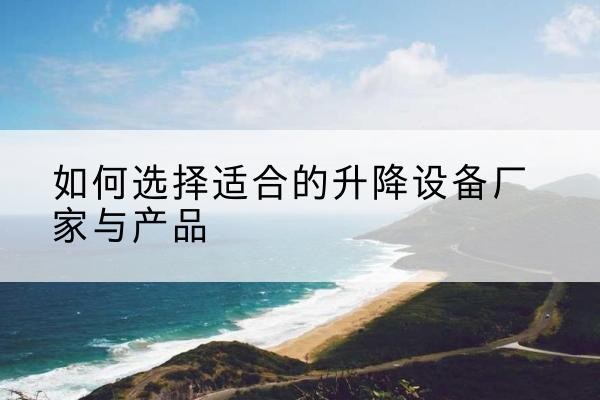 晋江电动升降平台厂家-如何选择适合的升降设备厂家与产品