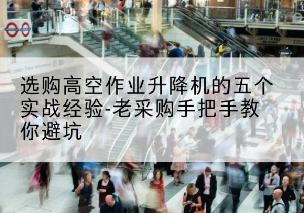 晋江高空作业升降机厂家-选购高空作业升降机的五个实战经验-老采购手把手教你避坑