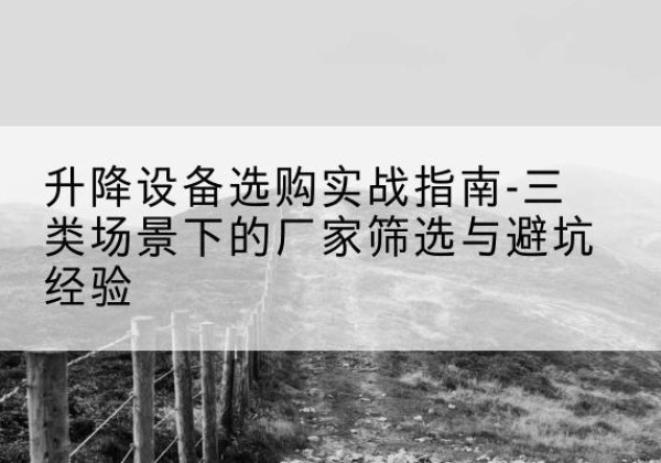 晋江移动式升降机厂家推荐-升降设备选购实战指南-三类场景下的厂家筛选与避坑经验