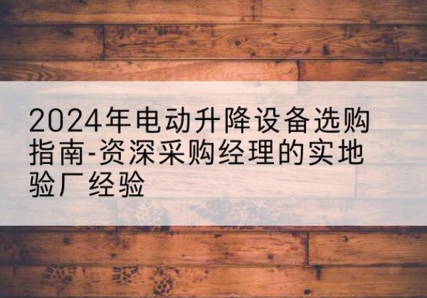 晋江电动剪叉升降平台厂家-2024年电动升降设备选购指南-资深采购经理的实地验厂经验