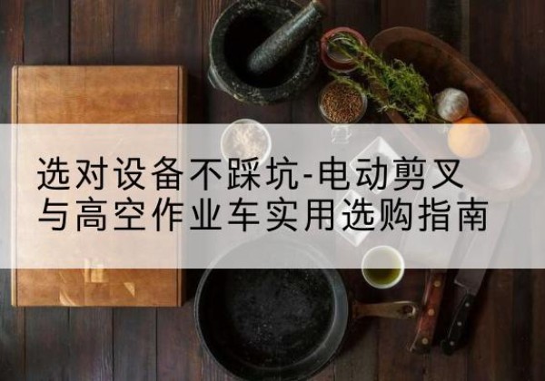 晋江电动剪叉升降平台怎么选-选对设备不踩坑-电动剪叉与高空作业车实用选购指南