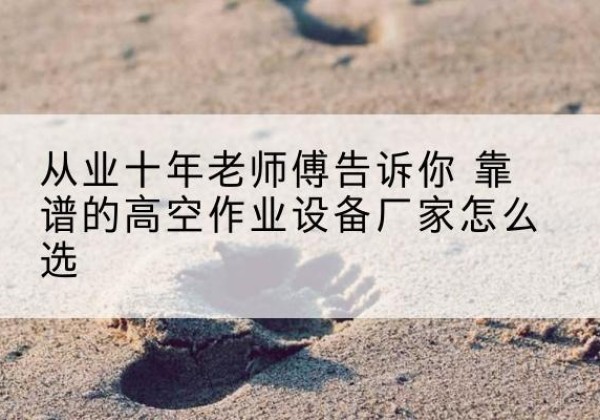 晋江高空作业升降机厂家推荐-从业十年老师傅告诉你 靠谱的高空作业设备厂家怎么选