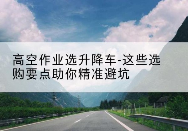 晋江升降车厂家-高空作业选升降车-这些选购要点助你*避坑