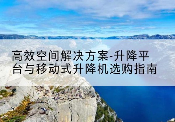 晋江升降平台厂家-*空间解决方案-升降平台与移动式升降机选购指南