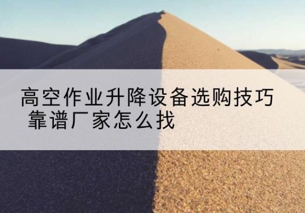 晋江电动升降平台厂家推荐-高空作业升降设备选购技巧 靠谱厂家怎么找