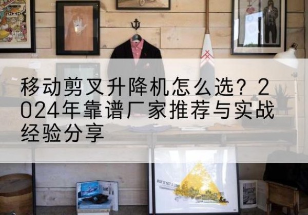 晋江升降平台厂家推荐-移动剪叉升降机怎么选？2024年靠谱厂家推荐与实战经验分享