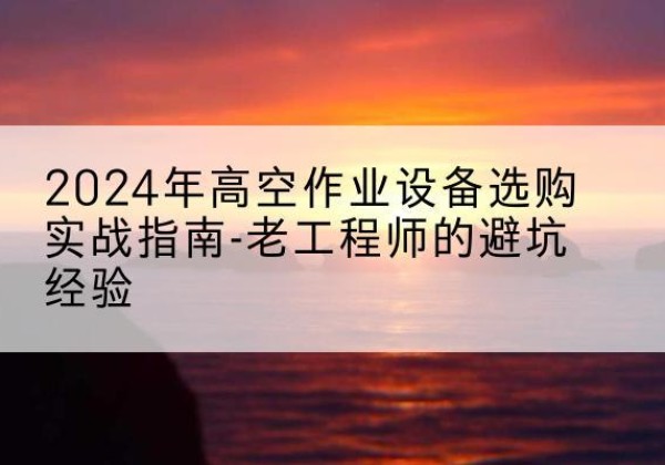 晋江高空作业升降机厂家推荐-2024年高空作业设备选购实战指南-老工程师的避坑经验