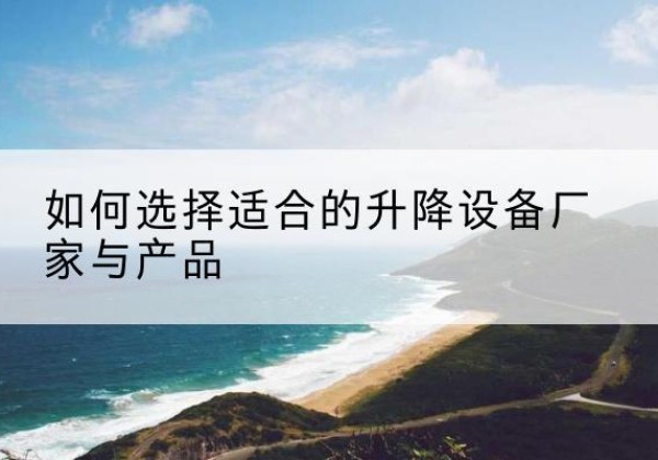 晋江电动升降平台厂家-如何选择适合的升降设备厂家与产品