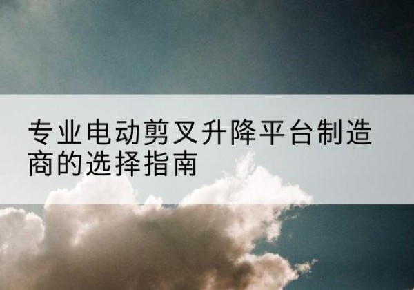 晋江电动剪叉升降平台厂家-专业电动剪叉升降平台制造商的选择指南