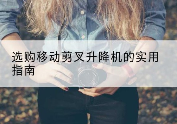 晋江移动剪叉升降机怎么选-选购移动剪叉升降机的实用指南