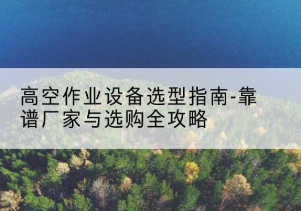 晋江升降车厂家-高空作业设备选型指南-靠谱厂家与选购全攻略