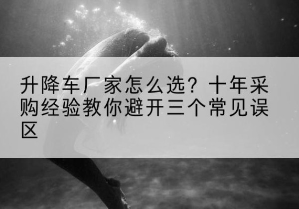 晋江升降车厂家-怎么选？十年采购经验教你避开三个常见误区