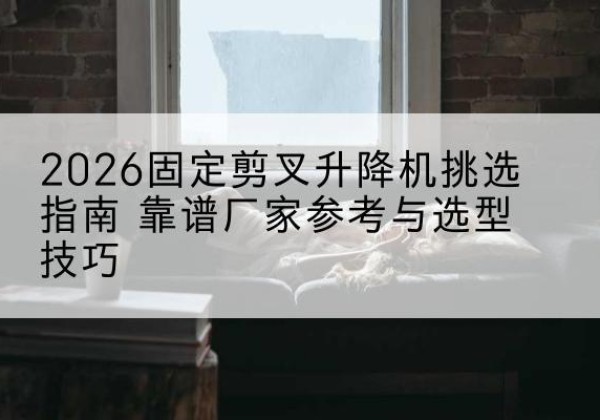 晋江固定剪叉升降机厂家推荐-2026固定剪叉升降机挑选指南 靠谱厂家参考与选型技巧