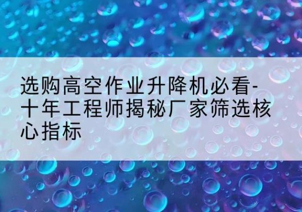 晋江高空作业升降机厂家推荐-选购高空作业升降机必看-十年工程师揭秘厂家筛选核心指标